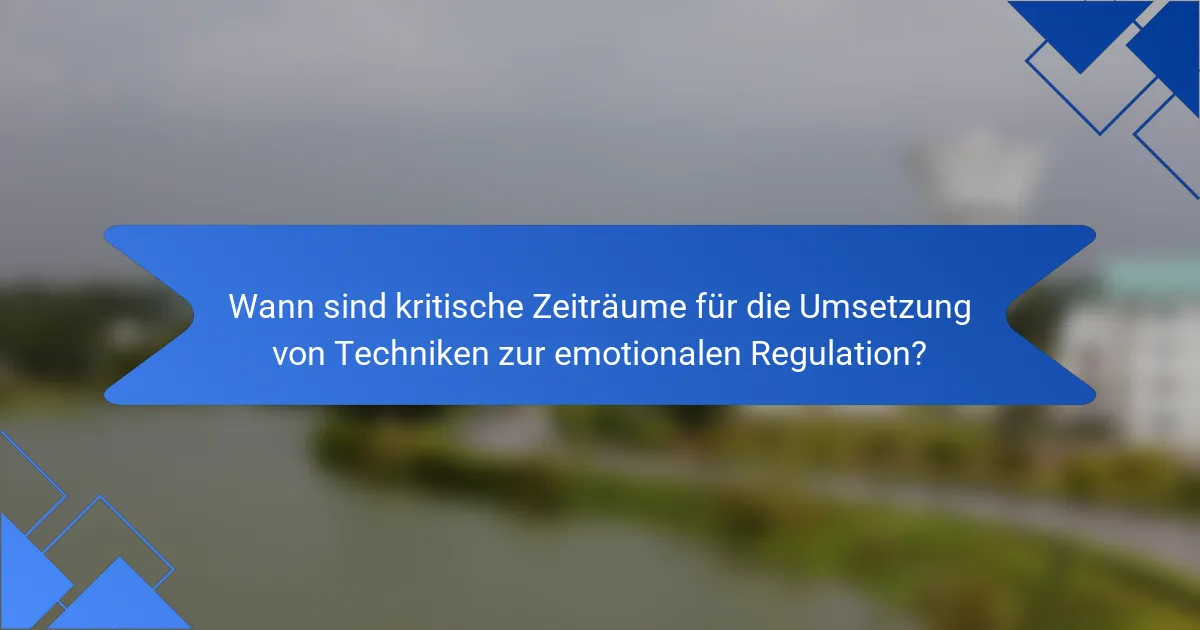 Wann sind kritische Zeiträume für die Umsetzung von Techniken zur emotionalen Regulation?