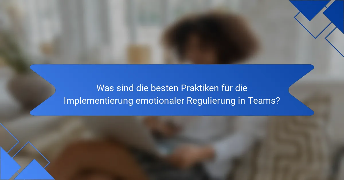 Was sind die besten Praktiken für die Implementierung emotionaler Regulierung in Teams?