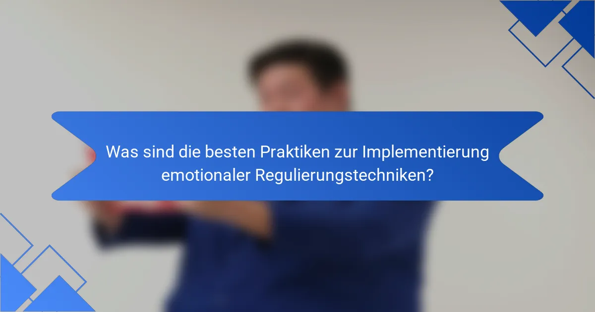 Was sind die besten Praktiken zur Implementierung emotionaler Regulierungstechniken?