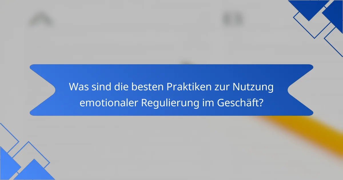 Was sind die besten Praktiken zur Nutzung emotionaler Regulierung im Geschäft?