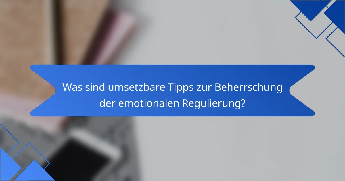 Was sind umsetzbare Tipps zur Beherrschung der emotionalen Regulierung?