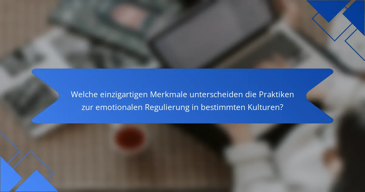 Welche einzigartigen Merkmale unterscheiden die Praktiken zur emotionalen Regulierung in bestimmten Kulturen?