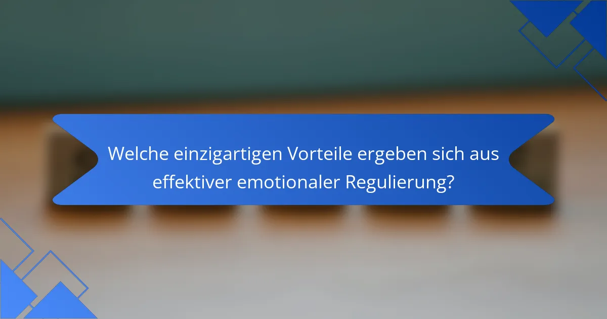 Welche einzigartigen Vorteile ergeben sich aus effektiver emotionaler Regulierung?