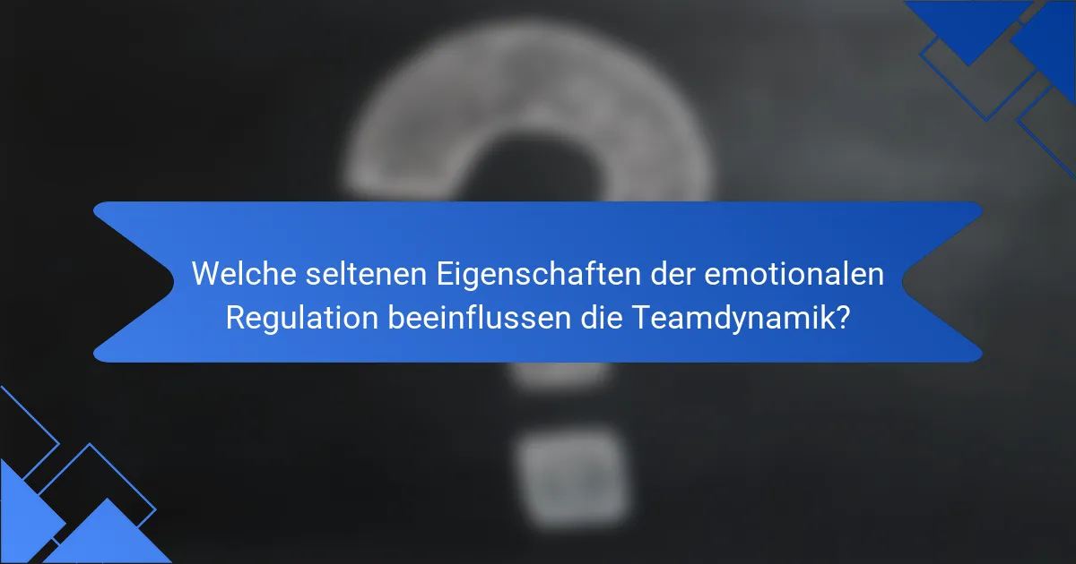 Welche seltenen Eigenschaften der emotionalen Regulation beeinflussen die Teamdynamik?
