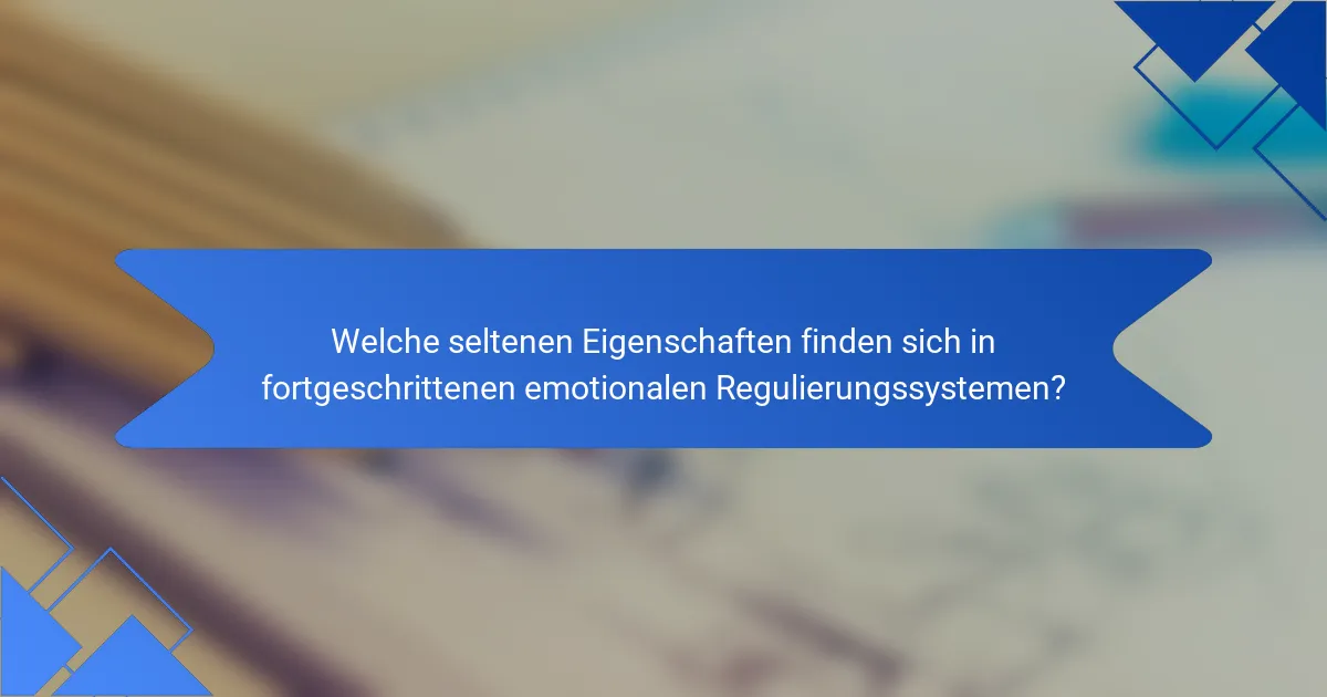 Welche seltenen Eigenschaften finden sich in fortgeschrittenen emotionalen Regulierungssystemen?