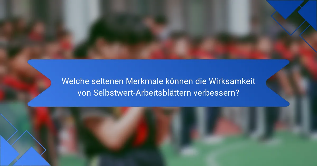Welche seltenen Merkmale können die Wirksamkeit von Selbstwert-Arbeitsblättern verbessern?