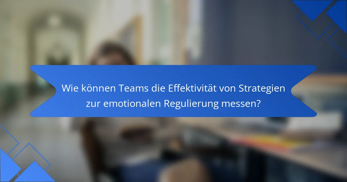 Wie können Teams die Effektivität von Strategien zur emotionalen Regulierung messen?