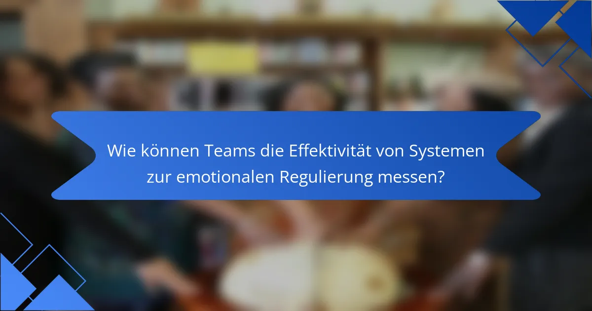 Wie können Teams die Effektivität von Systemen zur emotionalen Regulierung messen?
